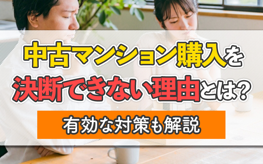 中古マンション購入を決断できない理由とは?有効な対策も解説