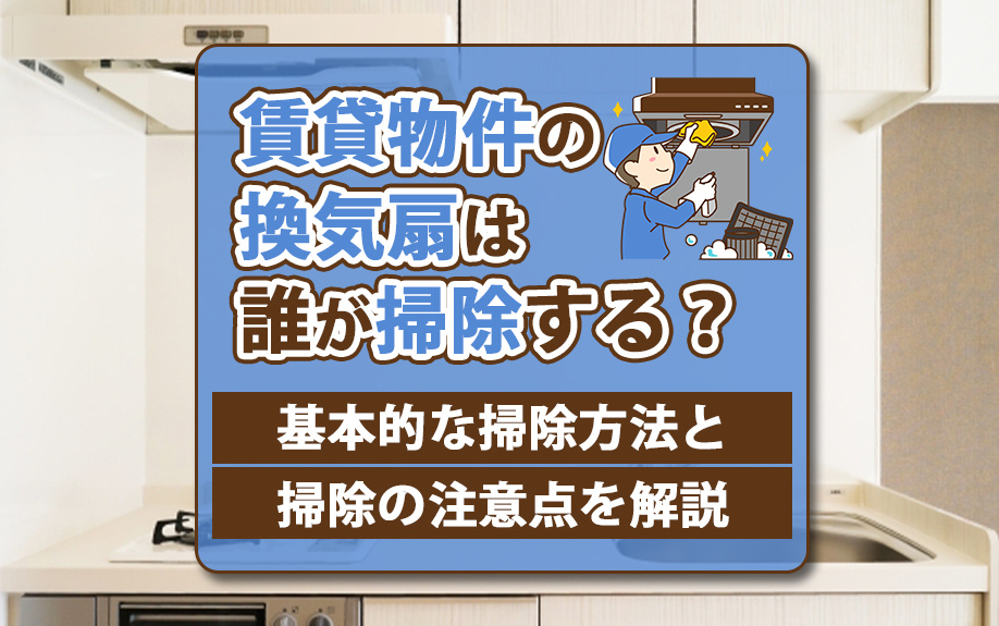 賃貸物件の換気扇は誰が掃除する?基本的な掃除方法と掃除の注意点を解説