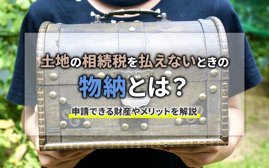 土地の相続税を払えないときの物納とは?申請できる財産やメリットを解説