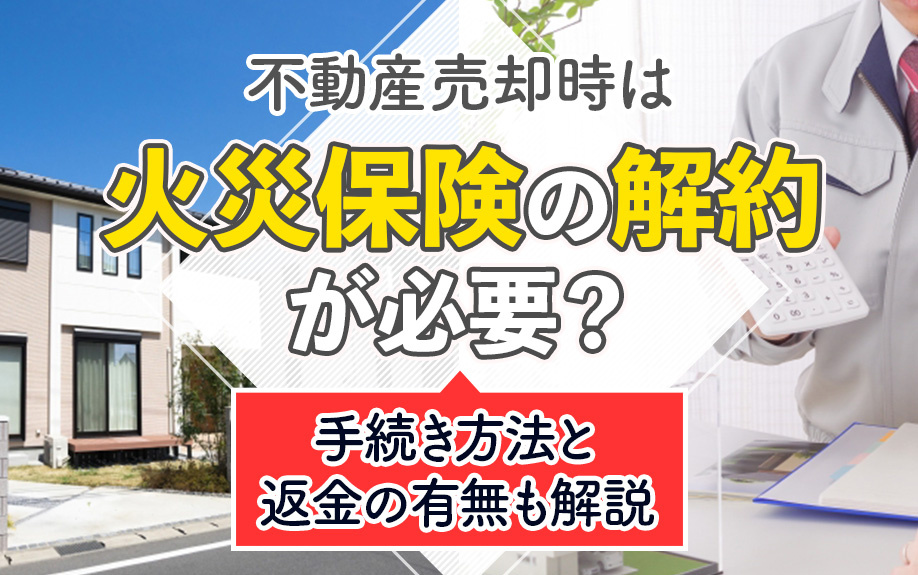 不動産売却時は火災保険の解約が必要?手続き方法と返金の有無も解説