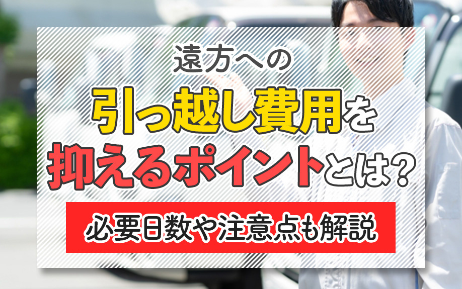 遠方への引っ越し費用を抑えるポイントとは?必要日数や注意点も解説