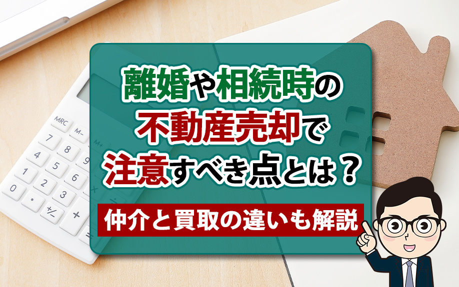 離婚や相続時の不動産売却で注意すべき点とは?仲介と買取の違いも解説