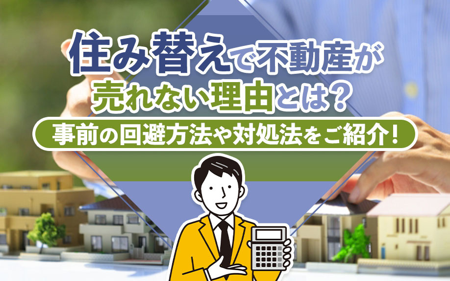 住み替えで不動産が売れない理由とは?事前の回避方法や対処法をご紹介!