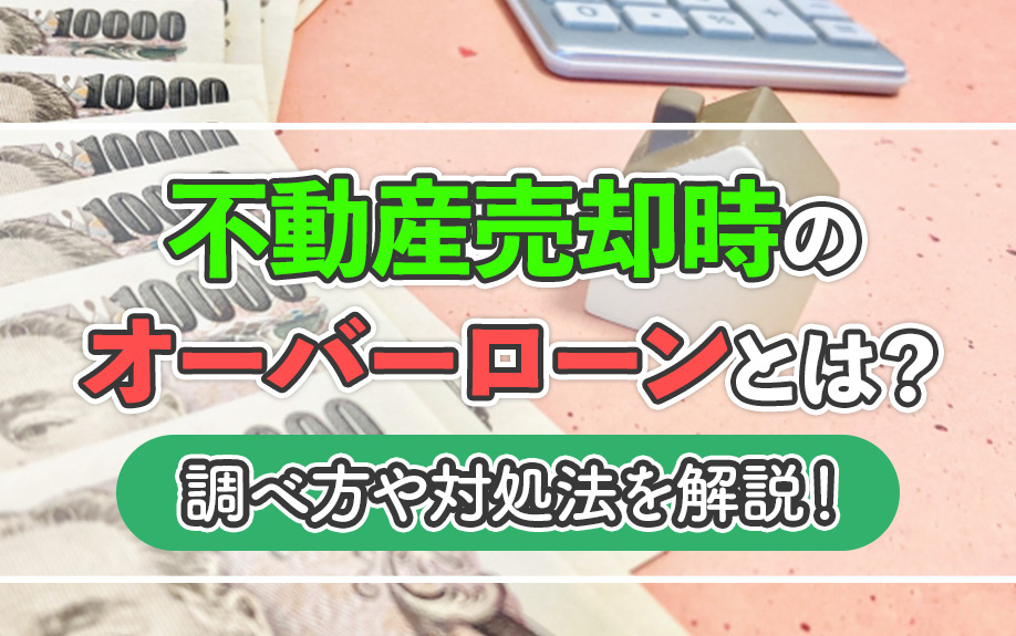 不動産売却時のオーバーローンとは?調べ方や対処法を解説!