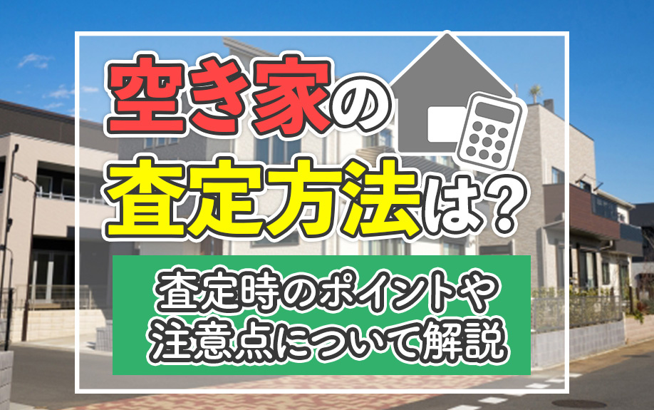 空き家の査定方法は?査定時のポイントや注意点について解説
