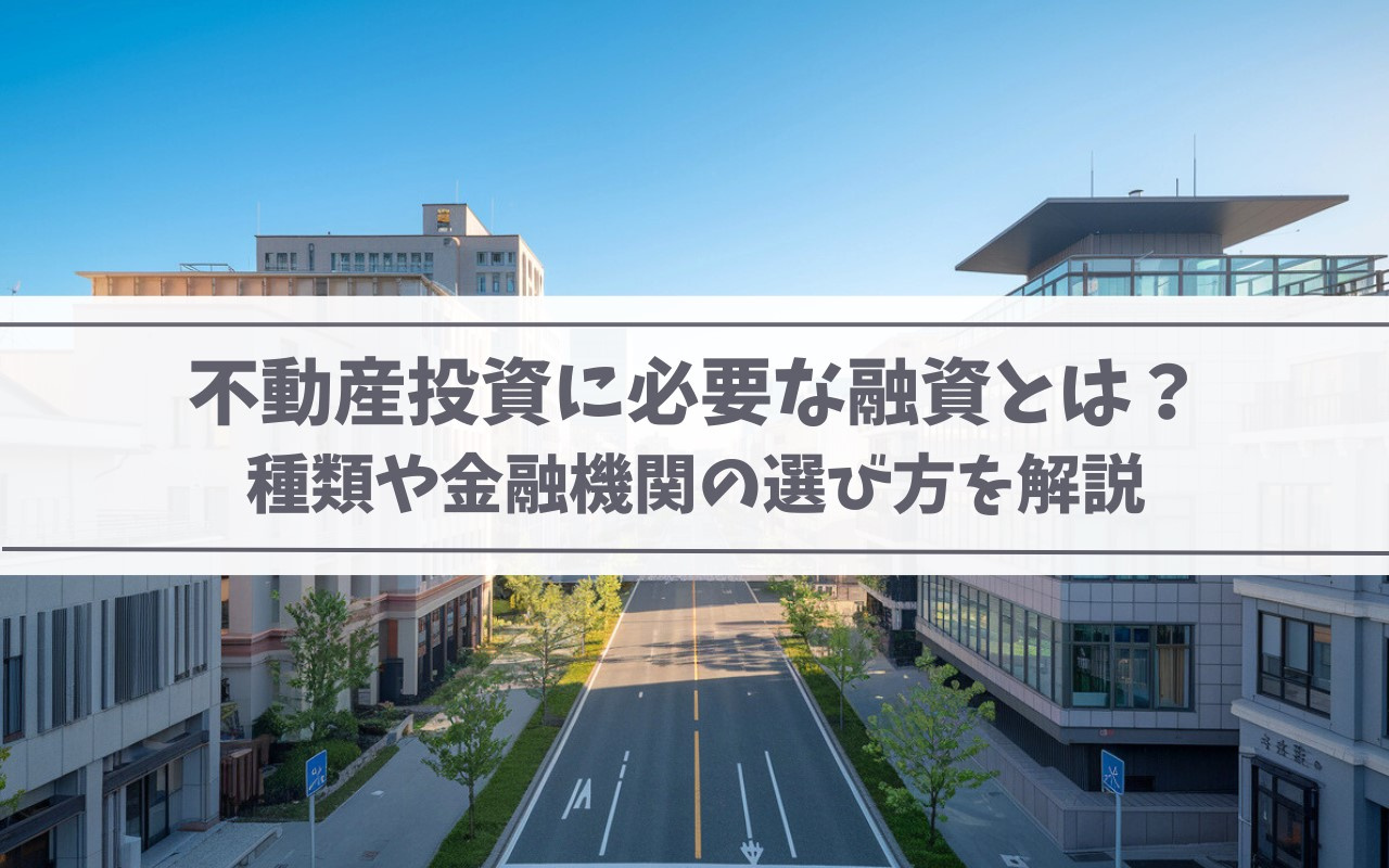 不動産投資に必要な融資とは?種類や金融機関の選び方を解説