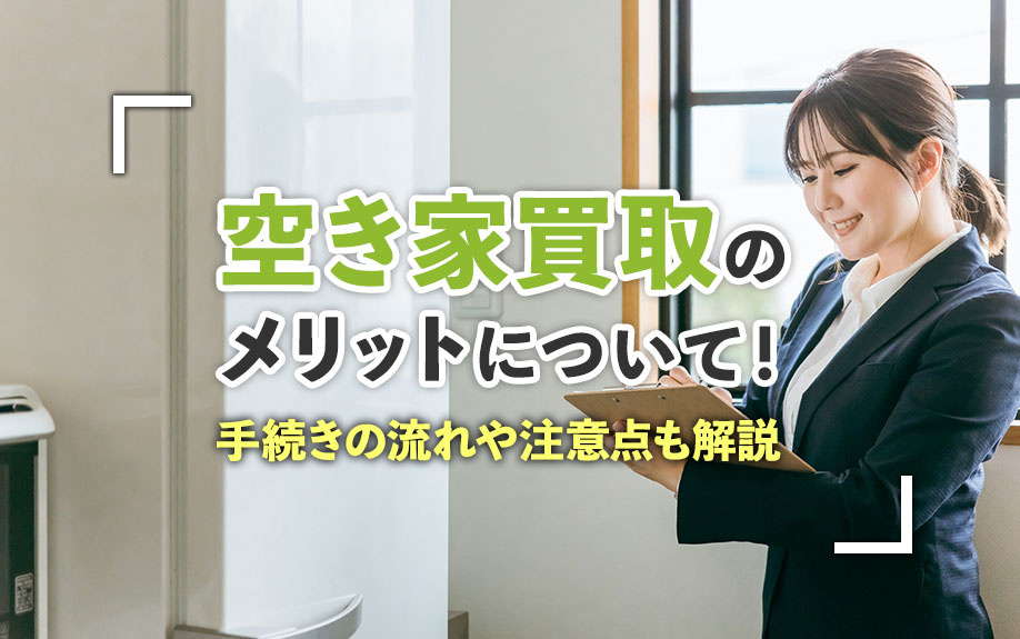 空き家買取のメリットについて!手続きの流れや注意点も解説