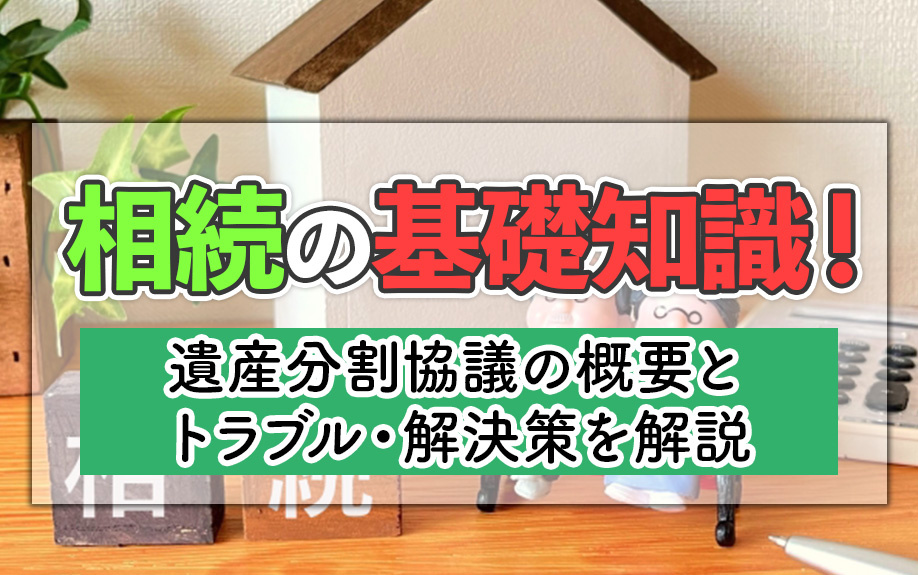 相続の基礎知識!遺産分割協議の概要とトラブル・解決策を解説