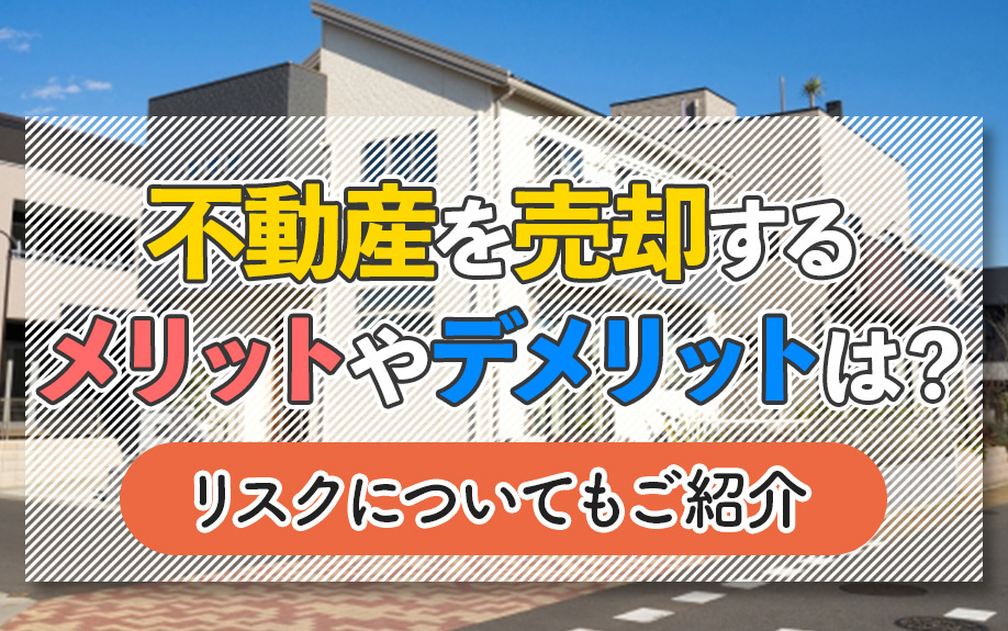 不動産を売却するメリットやデメリットは?リスクについてもご紹介