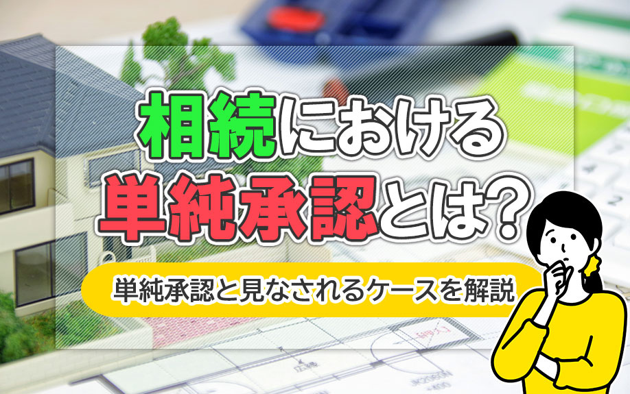 相続における単純承認とは?単純承認と見なされるケースを解説