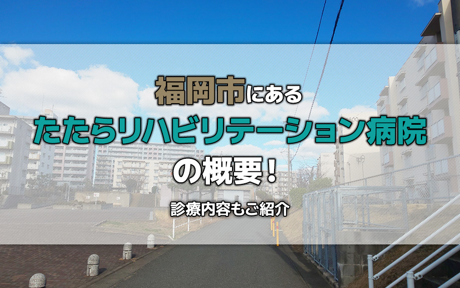 福岡市にある「たたらリハビリテーション病院」の概要!診療内容もご紹介