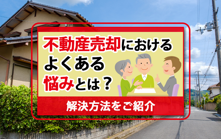 不動産売却におけるよくある悩みとは?解決方法をご紹介