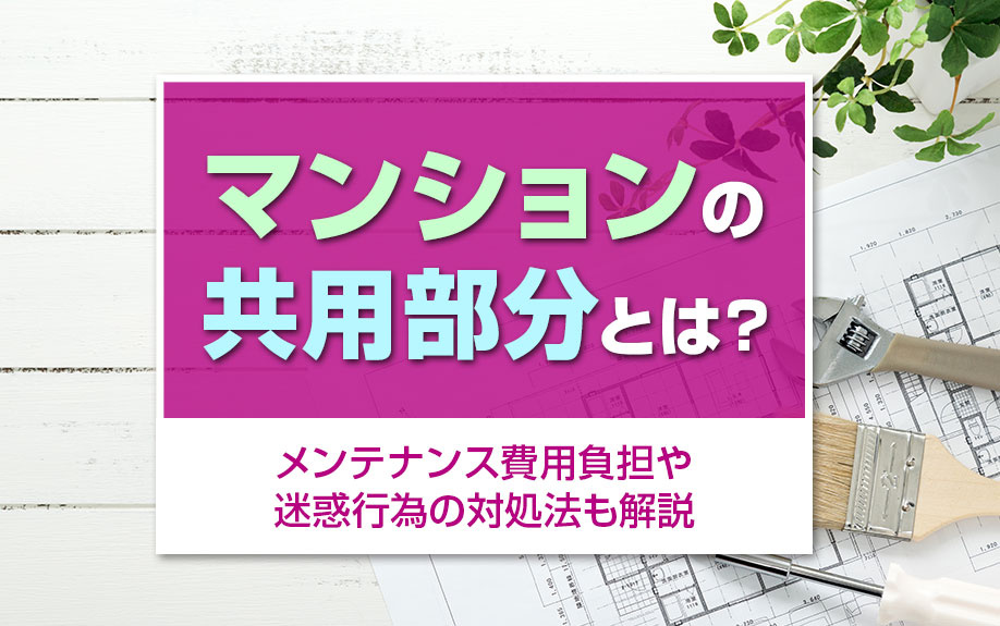 マンションの共用部分とは?メンテナンス費用負担や迷惑行為の対処法も解説