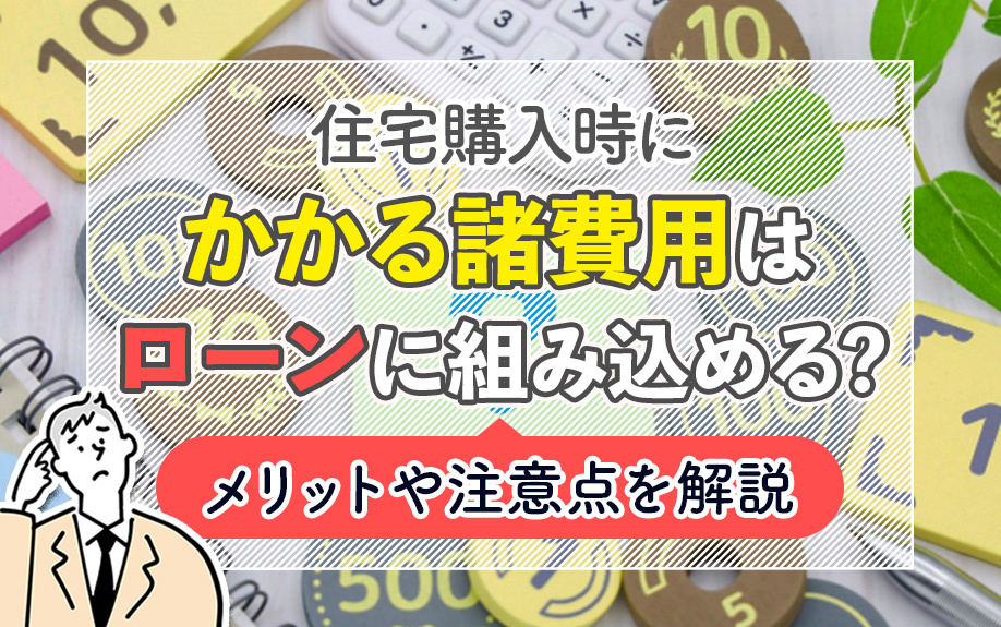 住宅購入時にかかる諸費用はローンに組み込める?メリットや注意点を解説
