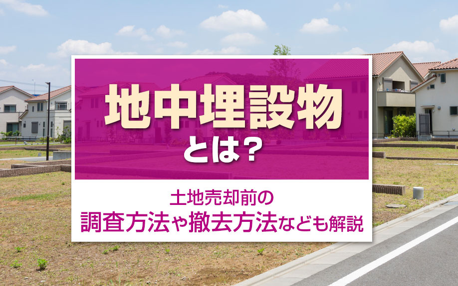 地中埋設物とは?土地売却前の調査方法や撤去方法なども解説