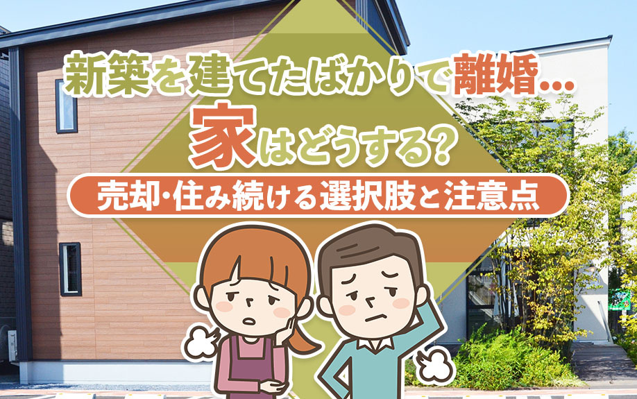 新築を建てたばかりで離婚…家はどうする?売却・住み続ける選択肢と注意点