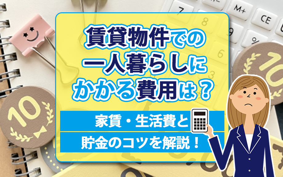 賃貸物件での一人暮らしにかかる費用は?家賃・生活費と貯金のコツを解説!