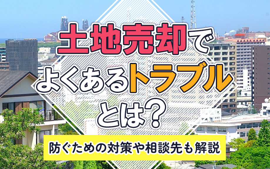 土地売却でよくあるトラブルとは?防ぐための対策や相談先も解説