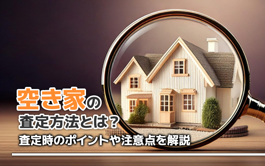 空き家の査定方法とは?査定時のポイントや注意点を解説