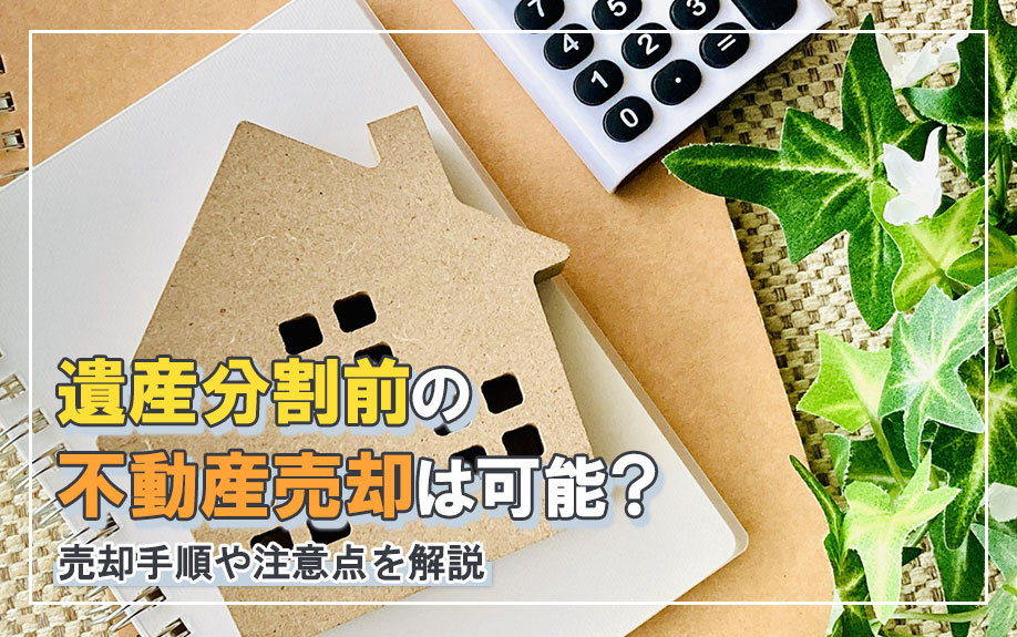 遺産分割前の不動産売却は可能?売却手順や注意点も解説