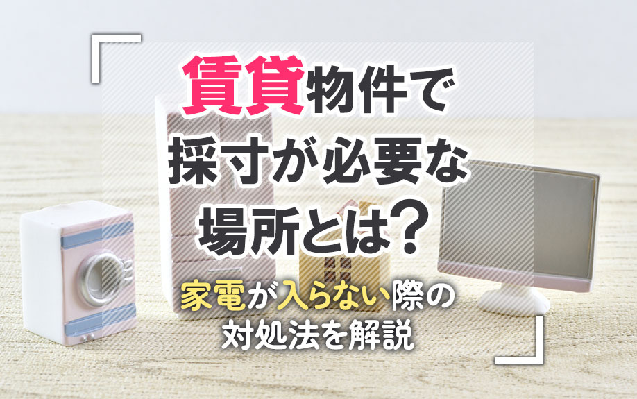 賃貸物件で採寸が必要な場所とは?家電が入らない際の対処法も解説