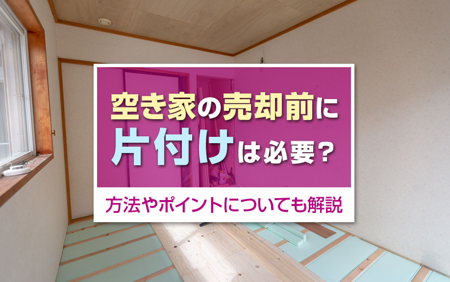 空き家の売却前に片付けは必要?方法やポイントについても解説