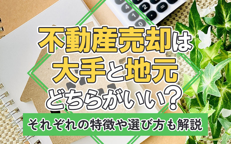 不動産売却は大手と地元どちらがいい?それぞれの特徴や選び方も解説