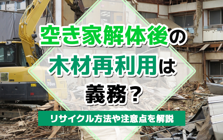 空き家解体後の木材再利用は義務?リサイクル方法や注意点を解説