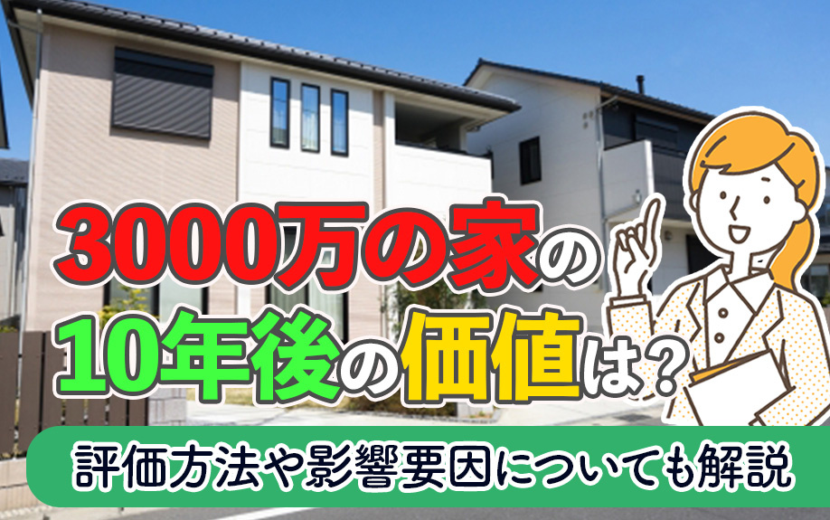 3000万の家の10年後の価値は?評価方法や影響要因についても解説