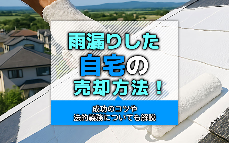 雨漏りした自宅の売却方法!成功のコツや法的義務についても解説