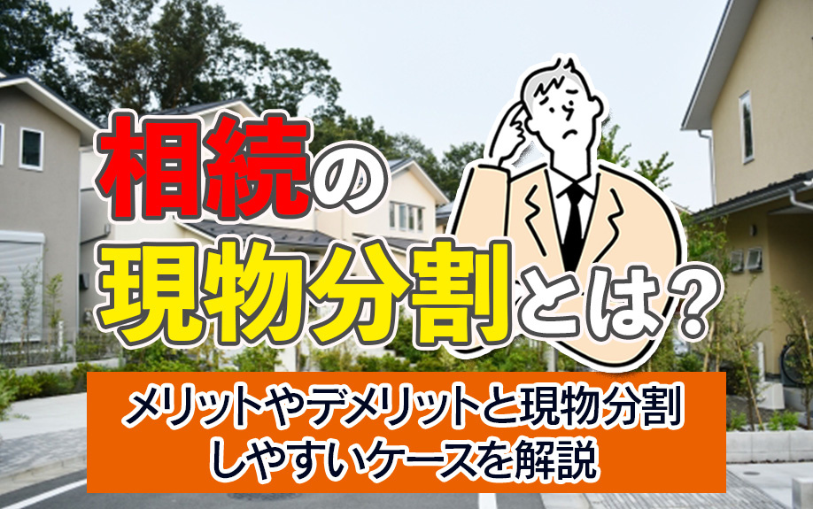 相続の現物分割とは?メリットやデメリットと現物分割しやすいケースを解説