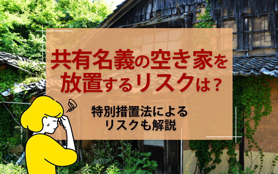 共有名義の空き家を放置するリスクは?特別措置法によるリスクも解説