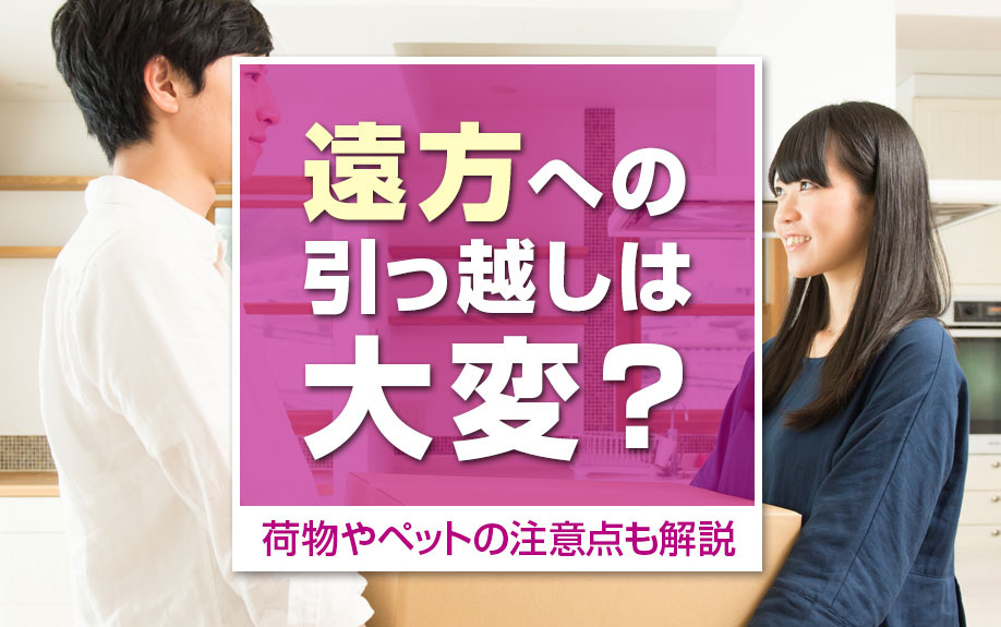 遠方への引っ越しは大変?荷物やペットの注意点も解説