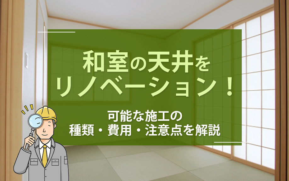 和室の天井をリノベーション!可能な施工の種類・費用・注意点を解説