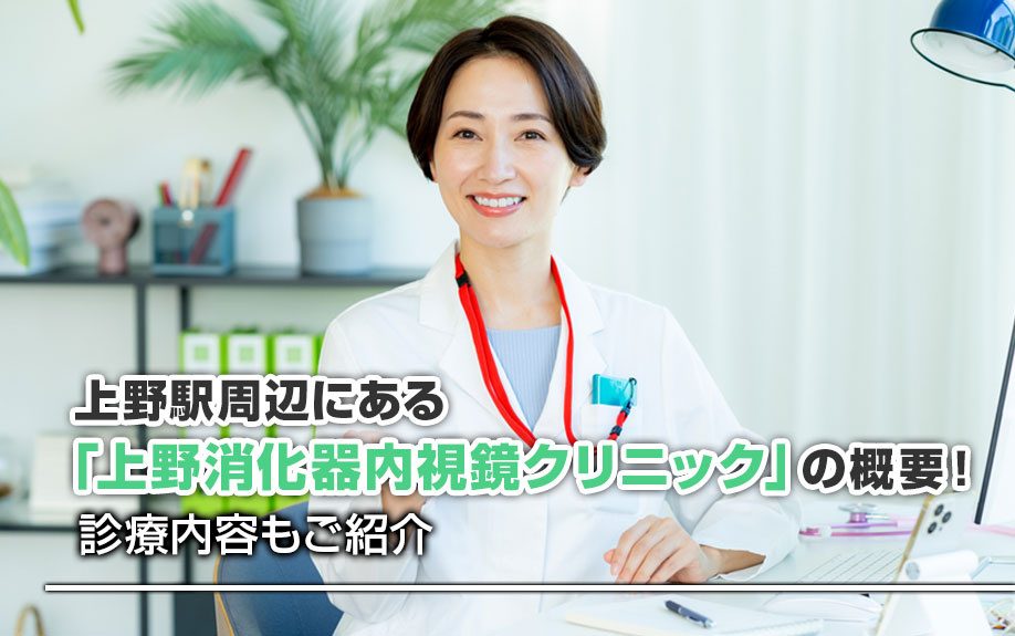 上野駅周辺にある「上野消化器内視鏡クリニック」の概要!診療内容もご紹介