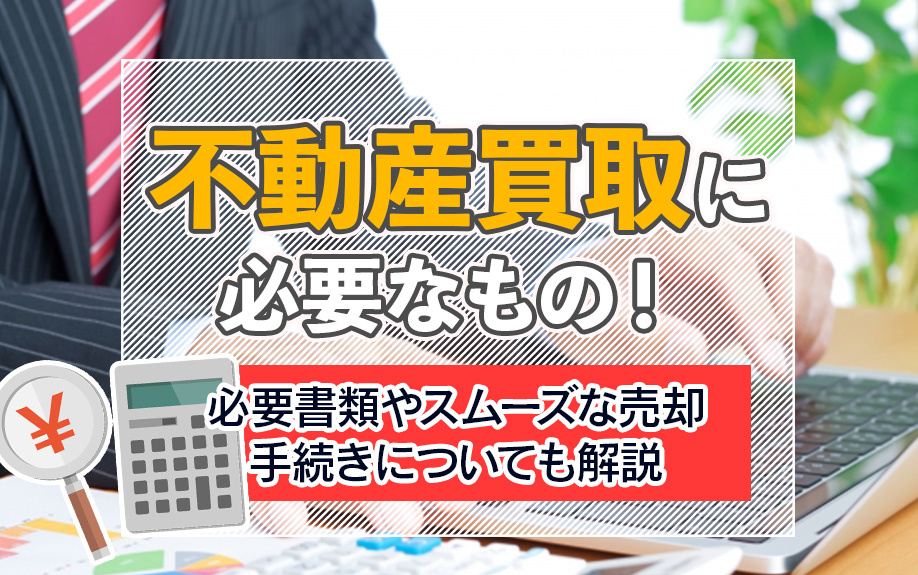 不動産買取に必要なもの!必要書類やスムーズな売却手続きについても解説