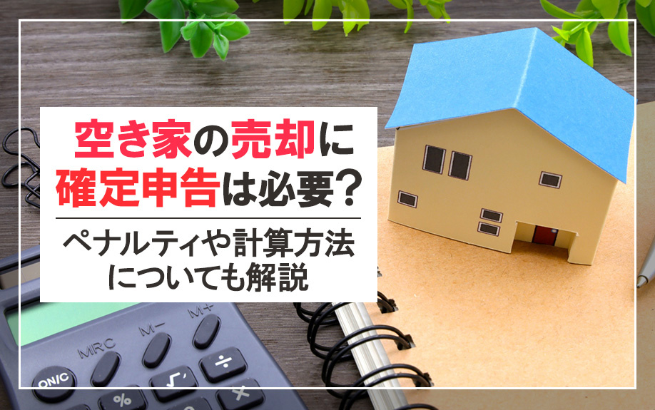 空き家の売却に確定申告は必要?ペナルティや計算方法についても解説