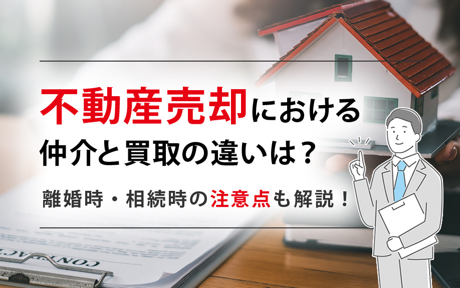 不動産売却における仲介と買取の違いは?離婚時・相続時の注意点も解説!