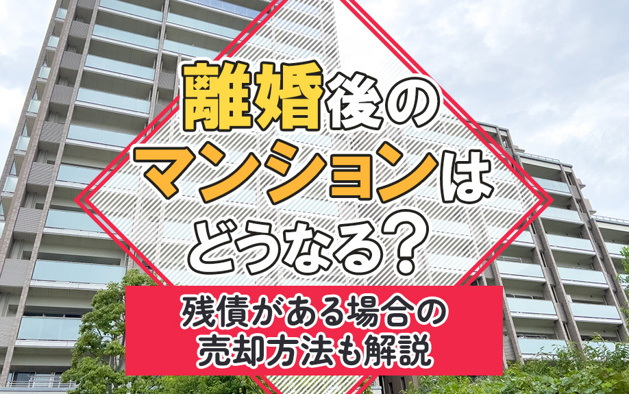 離婚後のマンションはどうなる?残債がある場合の売却方法も解説
