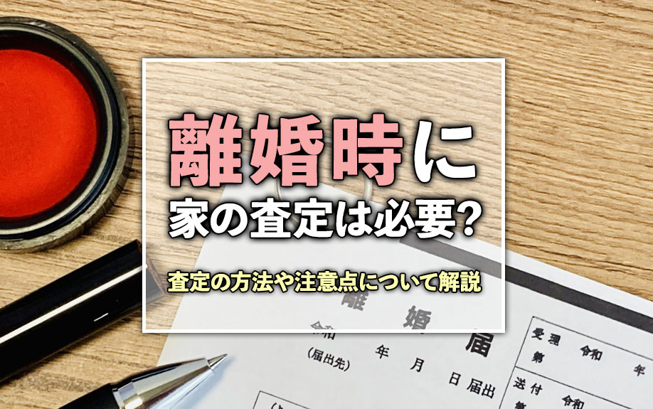 離婚時に家の査定は必要?査定の方法や注意点について解説