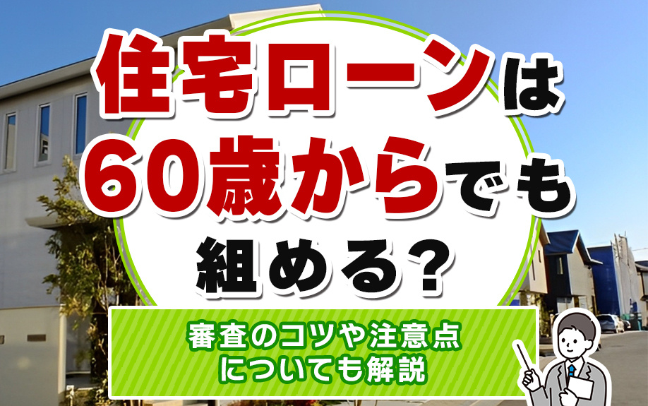 住宅ローンは60歳からでも組める?審査のコツや注意点についても解説