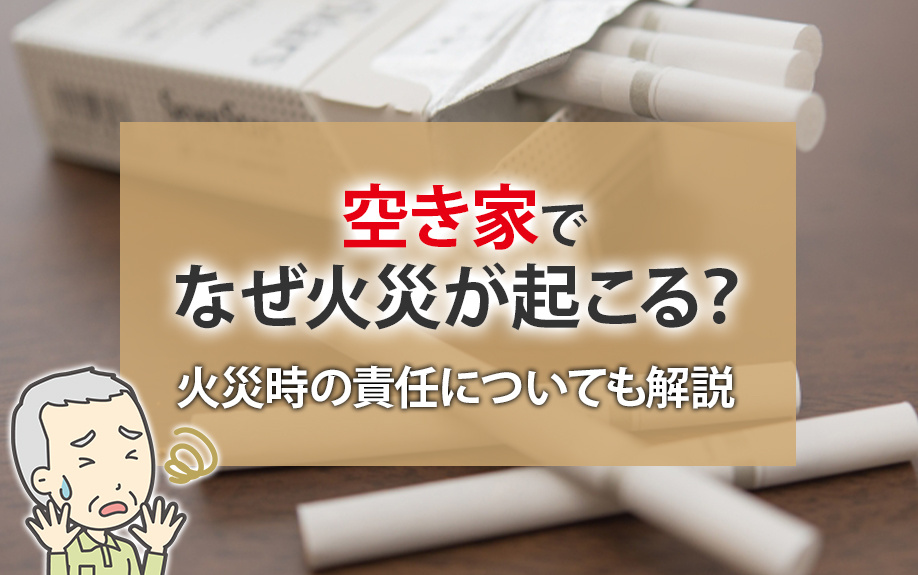 空き家でなぜ火災が起こる?火災時の責任についても解説