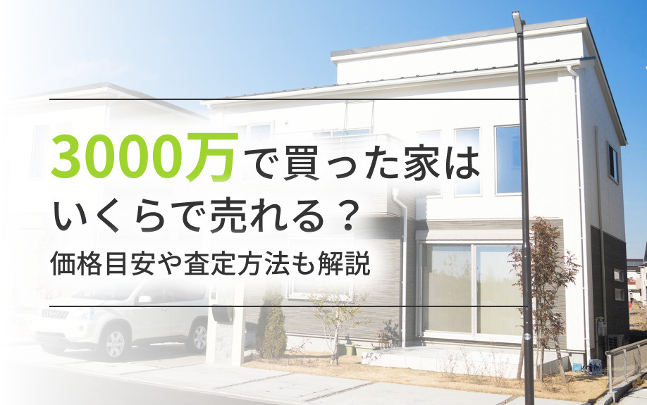 3000万で買った家はいくらで売れる?価格目安や査定方法も解説