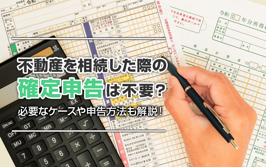 不動産を相続した際の確定申告は不要?必要なケースや申告方法も解説!