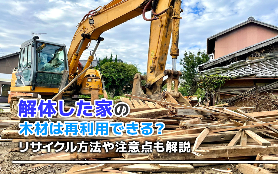 解体した家の木材は再利用できる?リサイクル方法や注意点も解説