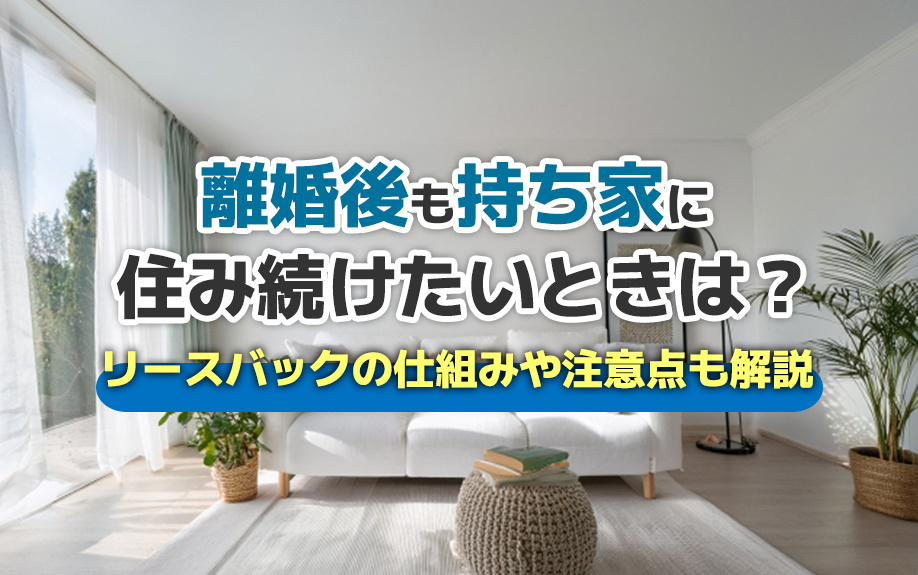 離婚後も持ち家に住み続けたいときは?リースバックの仕組みや注意点も解説