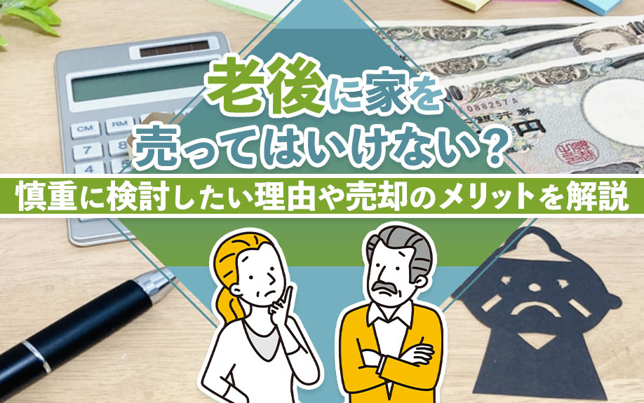 老後に家を売ってはいけない?慎重に検討したい理由や売却のメリットを解説