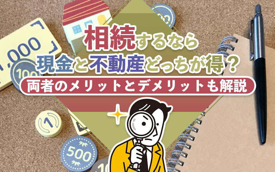 相続するなら現金と不動産どっちが得?両者のメリットとデメリットも解説