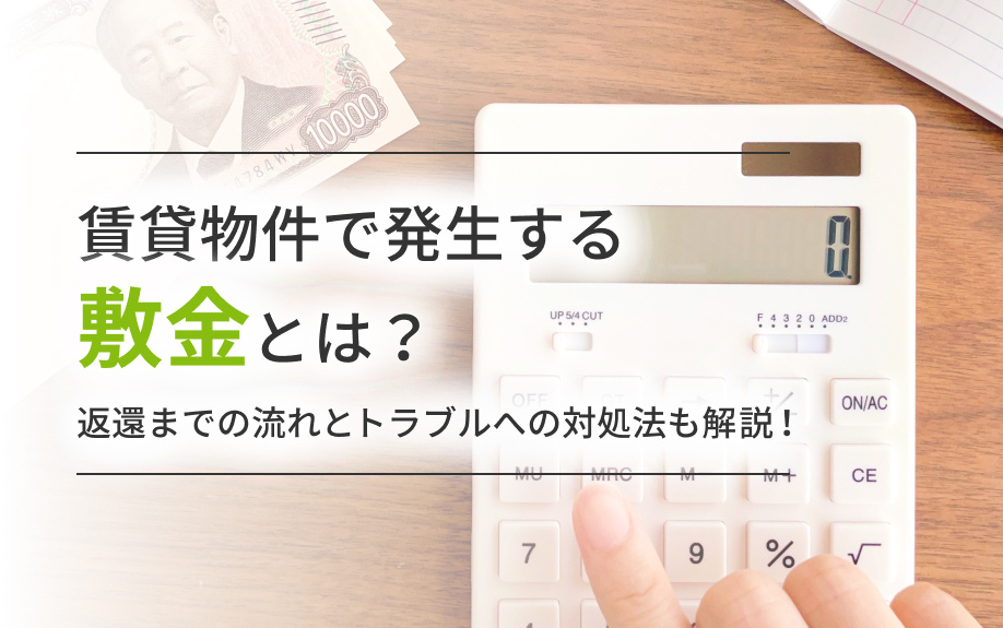 賃貸物件で発生する敷金とは?返還までの流れとトラブルへの対処法も解説!