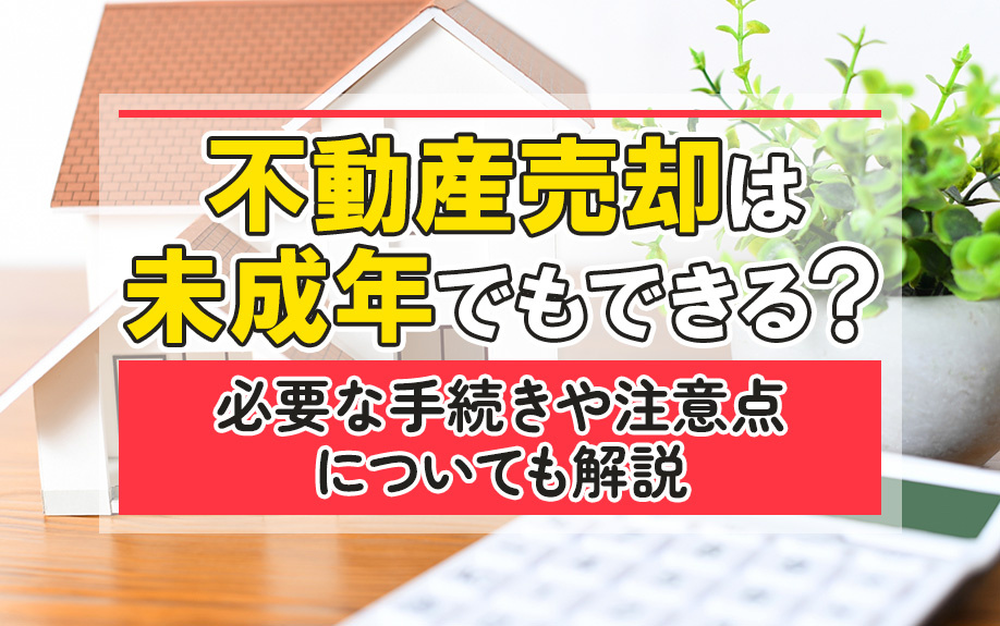 不動産売却は未成年でもできる?必要な手続きや注意点についても解説